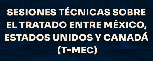 Sesiones Técnicas sobre el Tratado entre México, Estados Unidos y Canadá (T-MEC)